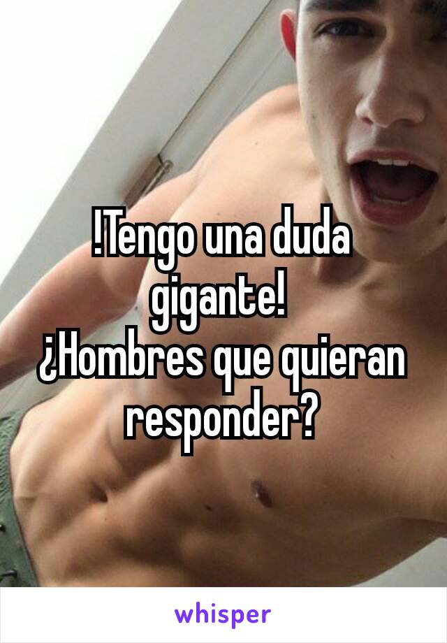 !Tengo una duda gigante! 
¿Hombres que quieran responder?