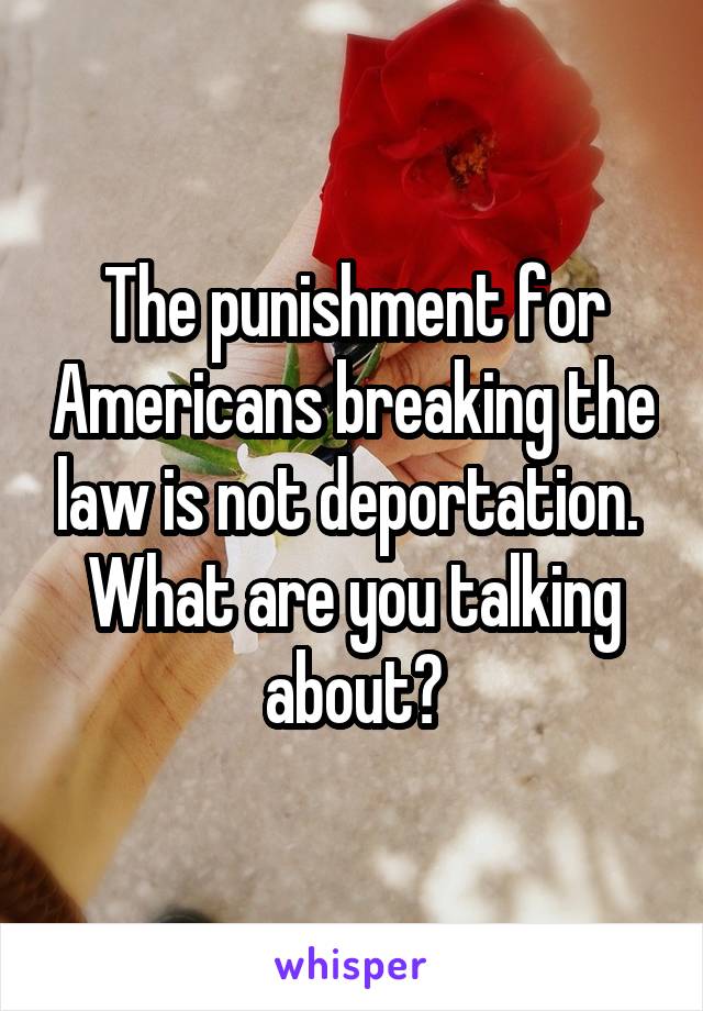 The punishment for Americans breaking the law is not deportation. 
What are you talking about?