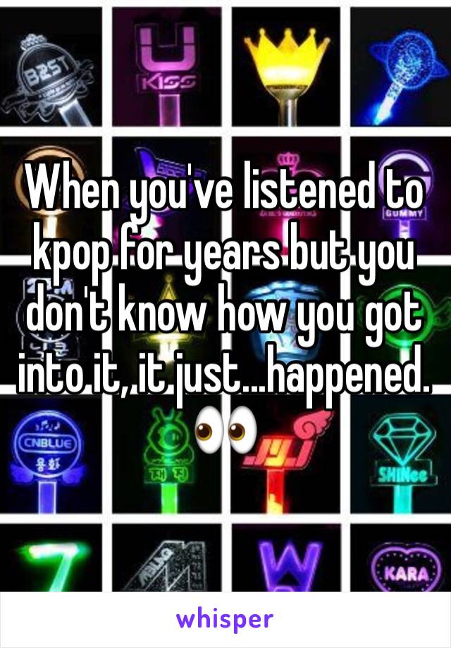 When you've listened to kpop for years but you don't know how you got into it, it just...happened. 👀