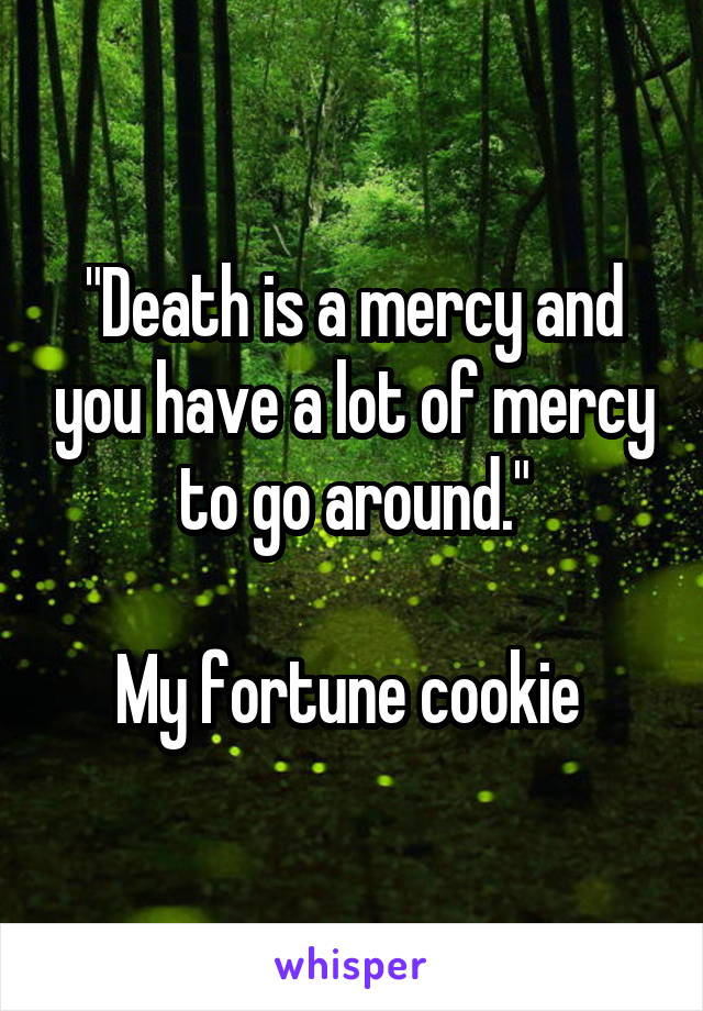 "Death is a mercy and you have a lot of mercy to go around."

My fortune cookie 