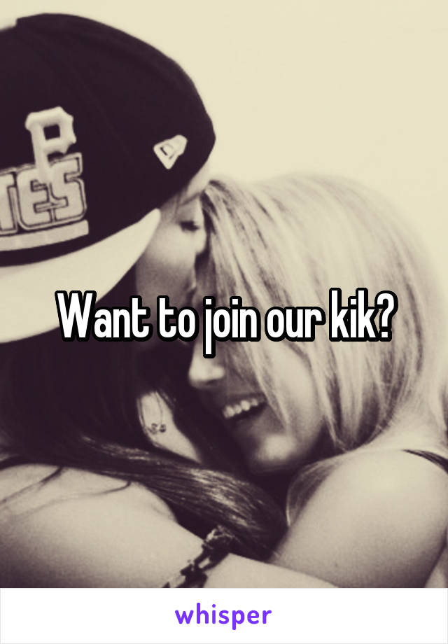 Want to join our kik?