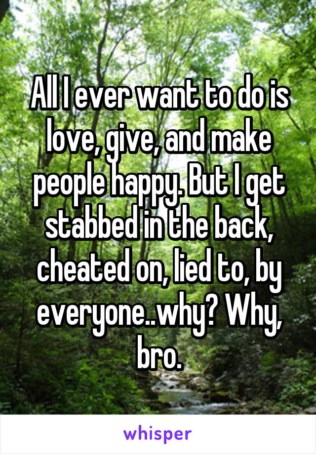 All I ever want to do is love, give, and make people happy. But I get stabbed in the back, cheated on, lied to, by everyone..why? Why, bro.