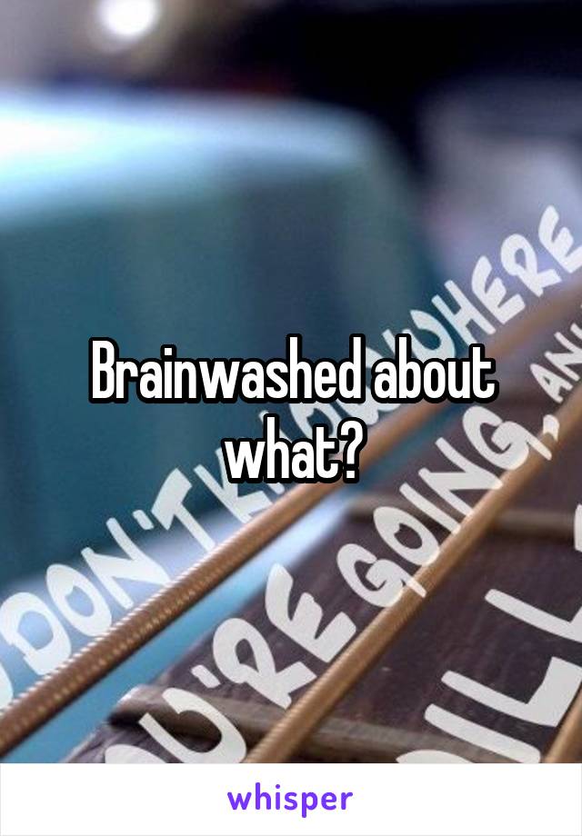 Brainwashed about what?