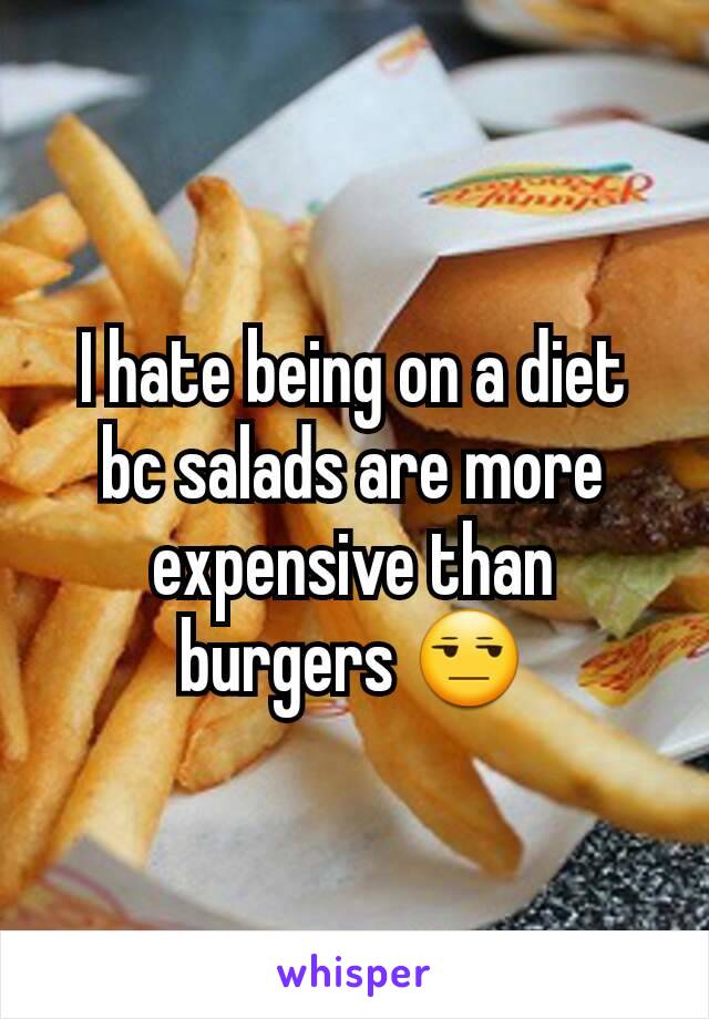 I hate being on a diet bc salads are more expensive than burgers 😒