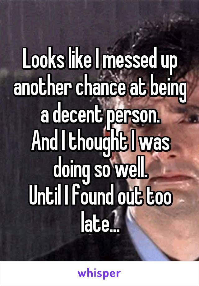 Looks like I messed up another chance at being a decent person.
And I thought I was doing so well.
Until I found out too late...