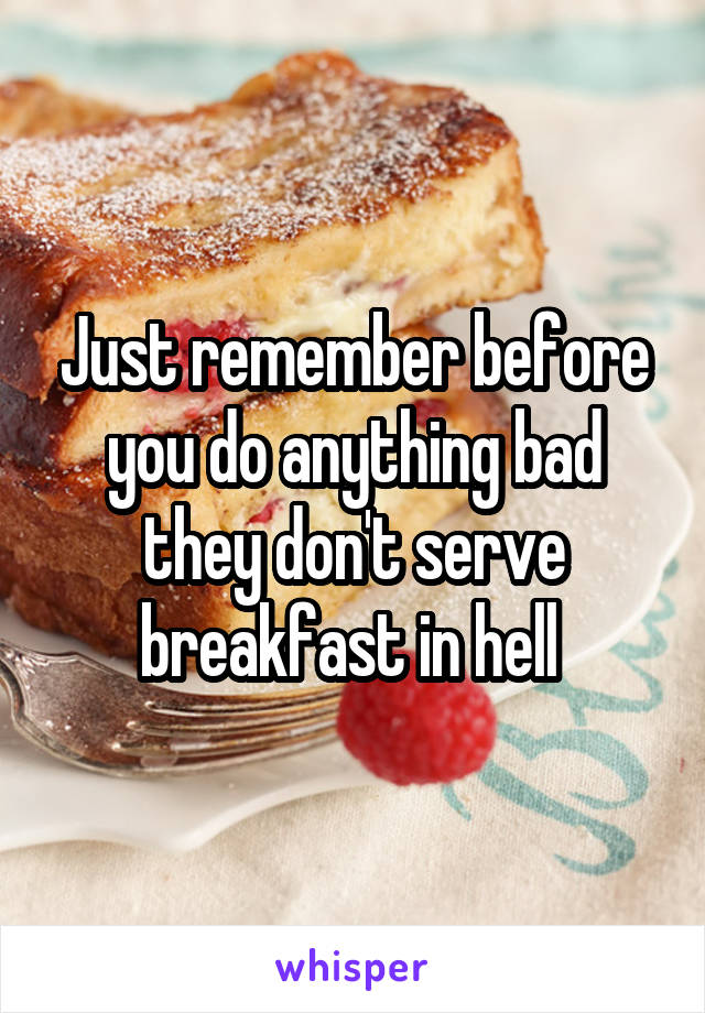 Just remember before you do anything bad they don't serve breakfast in hell 