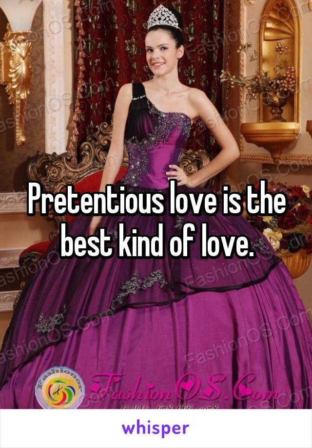 Pretentious love is the best kind of love.