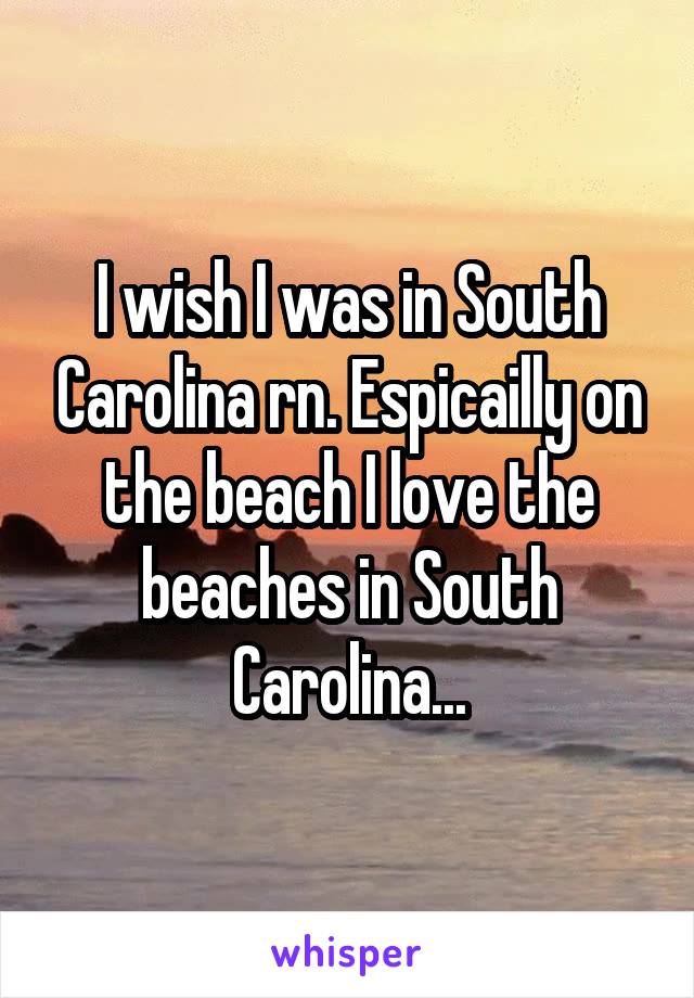 I wish I was in South Carolina rn. Espicailly on the beach I love the beaches in South Carolina...