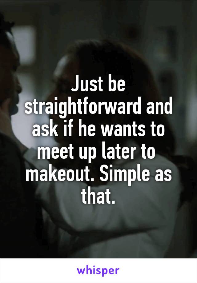 Just be straightforward and ask if he wants to meet up later to 
makeout. Simple as that.