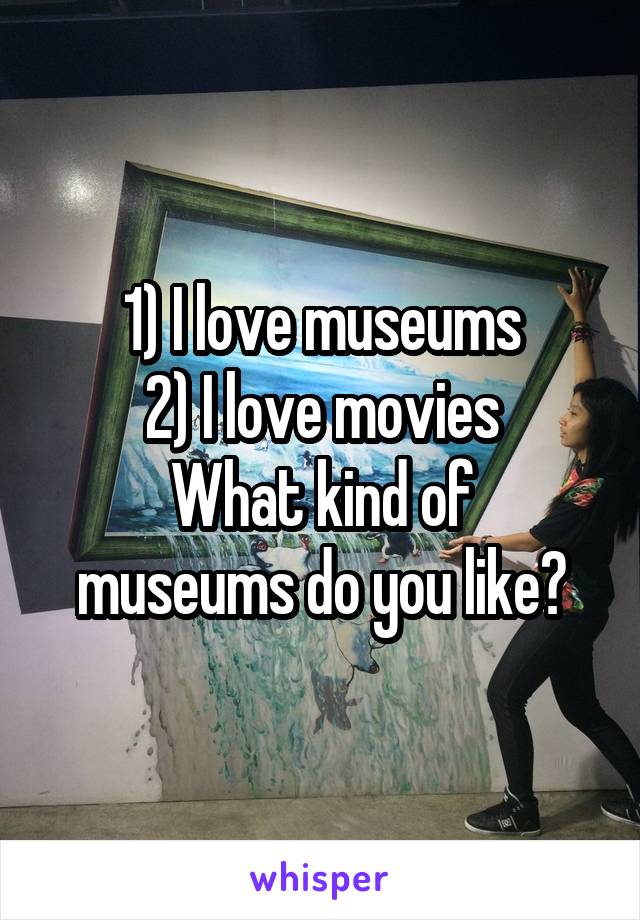 1) I love museums
2) I love movies
What kind of museums do you like?