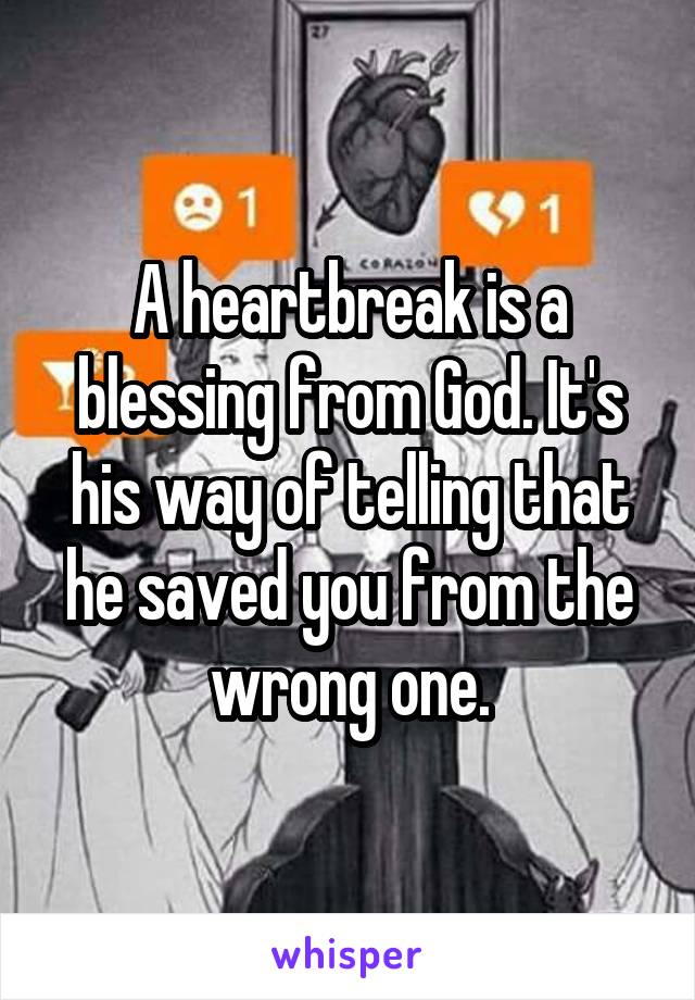 A heartbreak is a blessing from God. It's his way of telling that he saved you from the wrong one.