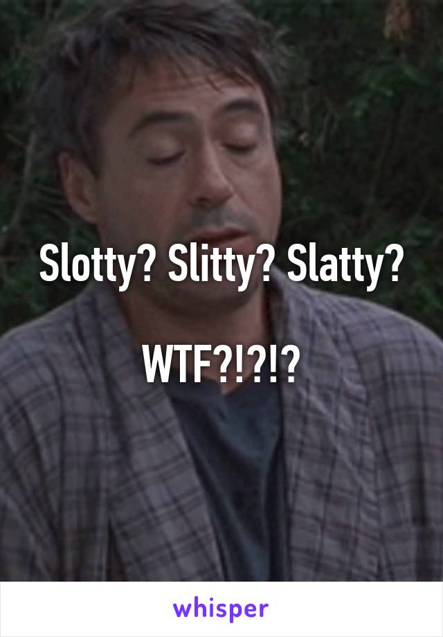 Slotty? Slitty? Slatty?

WTF?!?!?