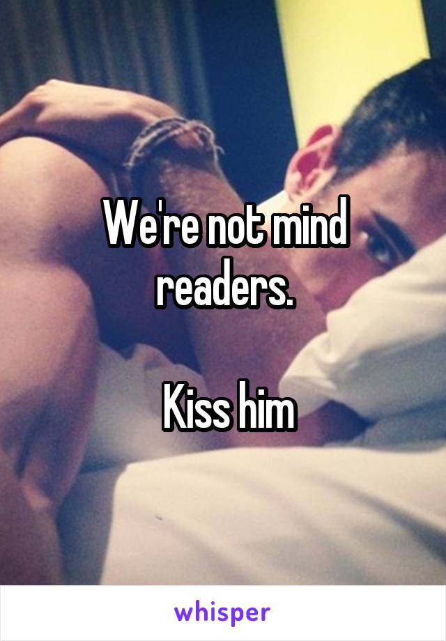 We're not mind readers.

 Kiss him