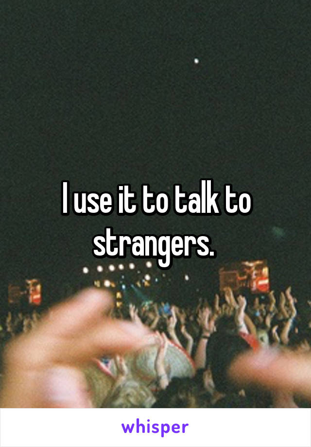 I use it to talk to strangers. 