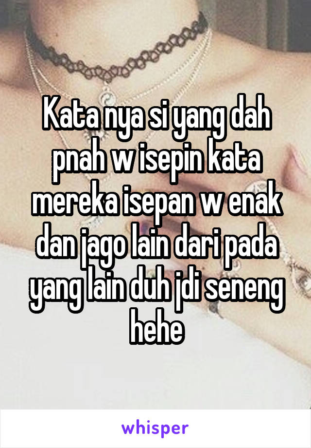 Kata nya si yang dah pnah w isepin kata mereka isepan w enak dan jago lain dari pada yang lain duh jdi seneng hehe