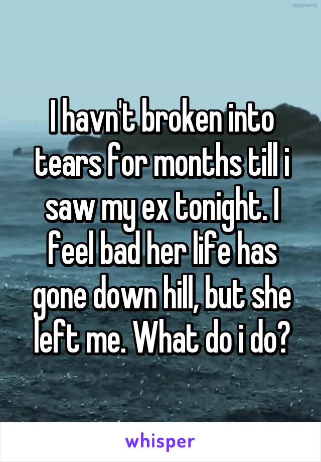 I havn't broken into tears for months till i saw my ex tonight. I feel bad her life has gone down hill, but she left me. What do i do?