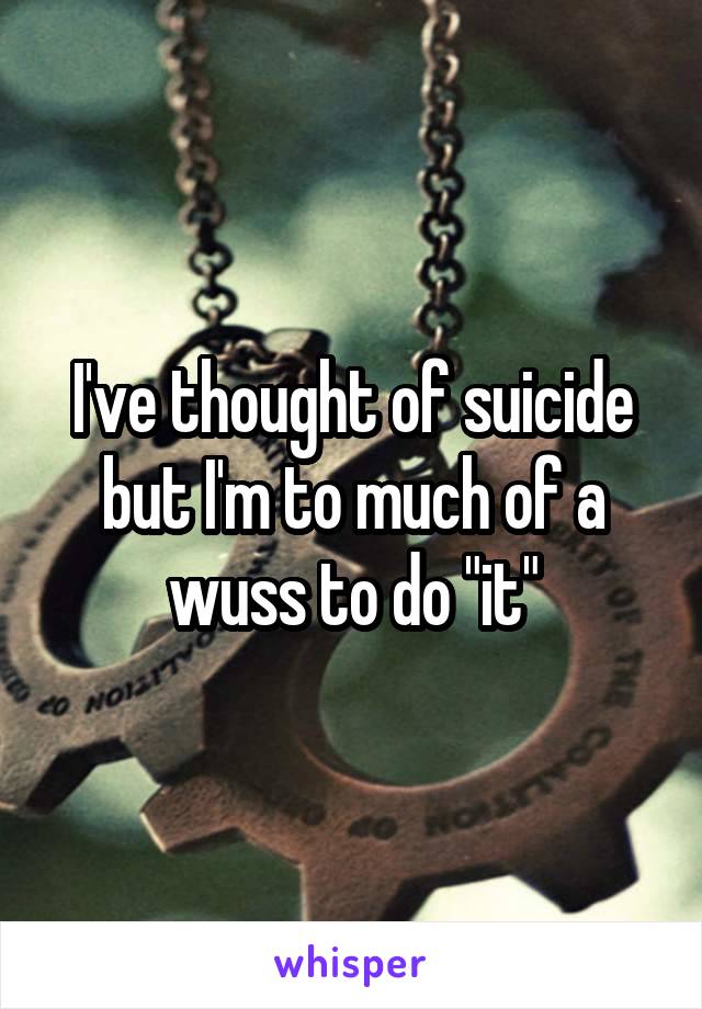 I've thought of suicide but I'm to much of a wuss to do "it"