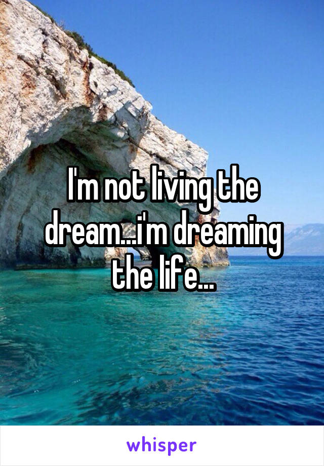 I'm not living the dream...i'm dreaming the life...