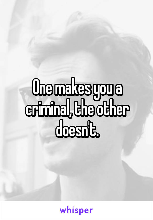 One makes you a criminal, the other doesn't.