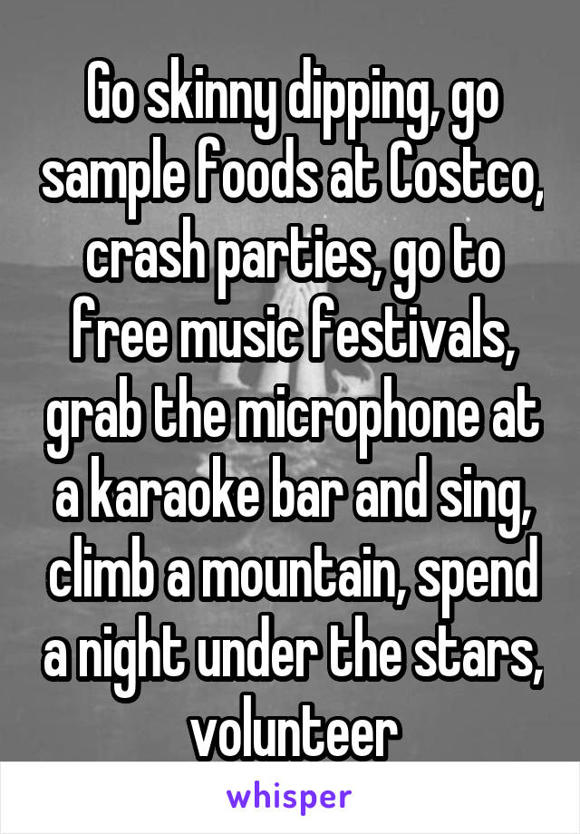 Go skinny dipping, go sample foods at Costco, crash parties, go to free music festivals, grab the microphone at a karaoke bar and sing, climb a mountain, spend a night under the stars, volunteer