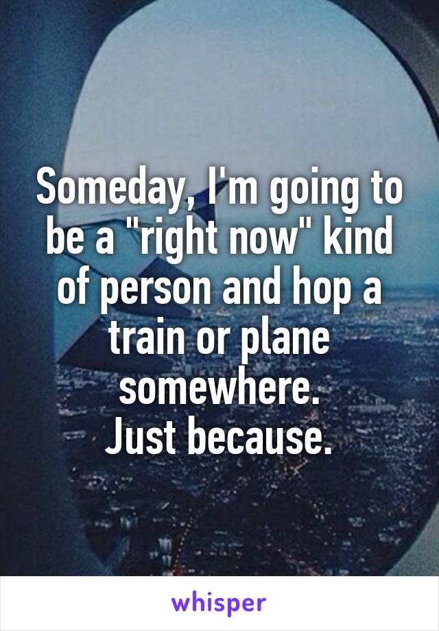 Someday, I'm going to be a "right now" kind of person and hop a train or plane somewhere.
Just because.