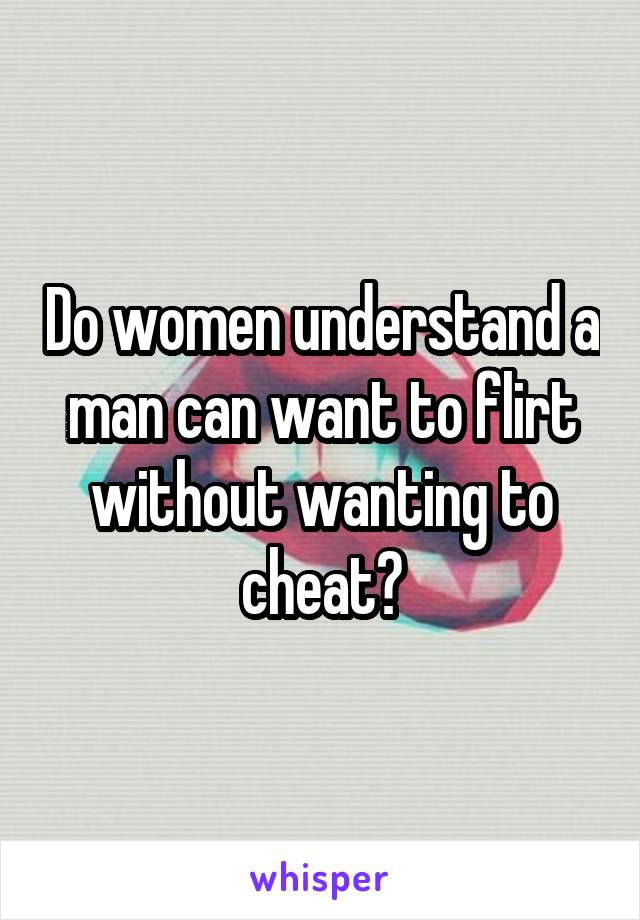 Do women understand a man can want to flirt without wanting to cheat?