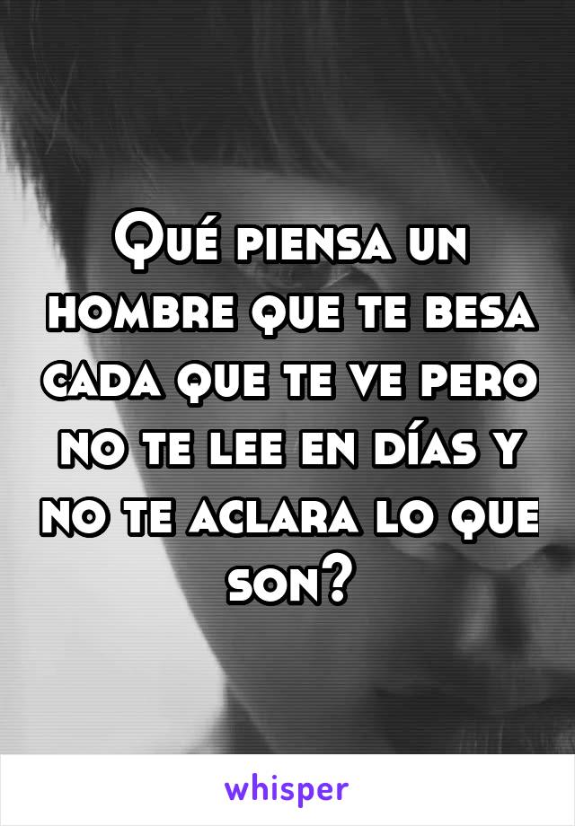 Qué piensa un hombre que te besa cada que te ve pero no te lee en días y no te aclara lo que son?