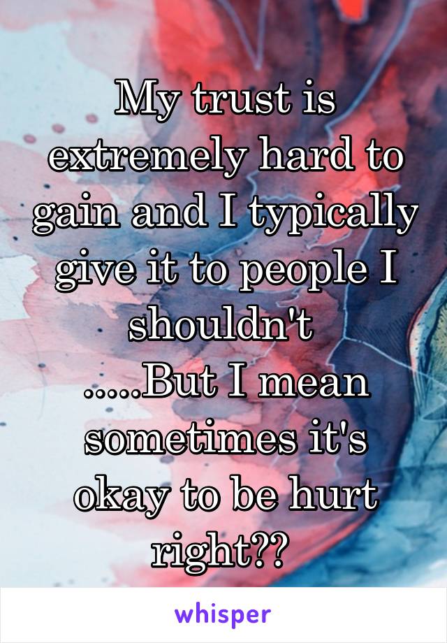 My trust is extremely hard to gain and I typically give it to people I shouldn't 
.....But I mean sometimes it's okay to be hurt right?? 