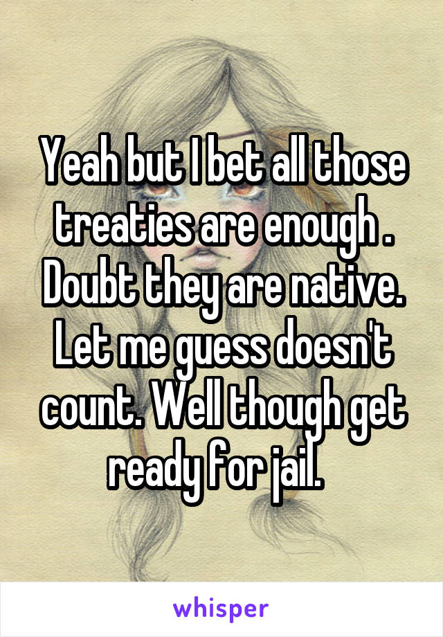 Yeah but I bet all those treaties are enough . Doubt they are native. Let me guess doesn't count. Well though get ready for jail.  