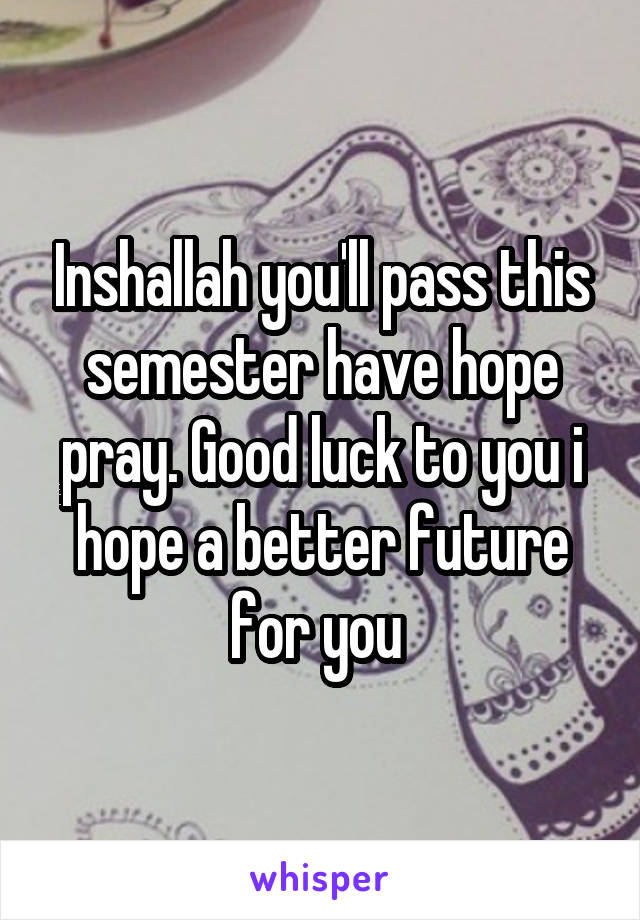 Inshallah you'll pass this semester have hope pray. Good luck to you i hope a better future for you 