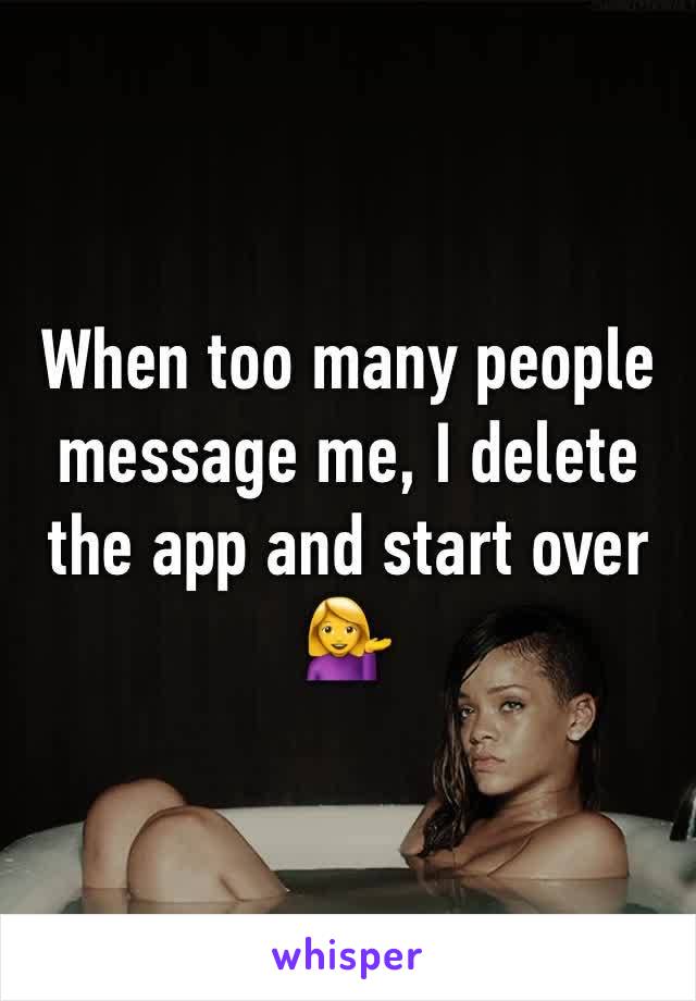 When too many people message me, I delete the app and start over 💁