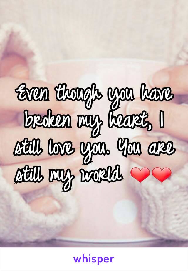 Even though you have broken my heart, I still love you. You are still my world ❤❤