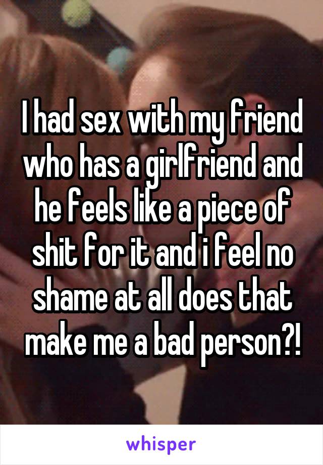 I had sex with my friend who has a girlfriend and he feels like a piece of shit for it and i feel no shame at all does that make me a bad person?!