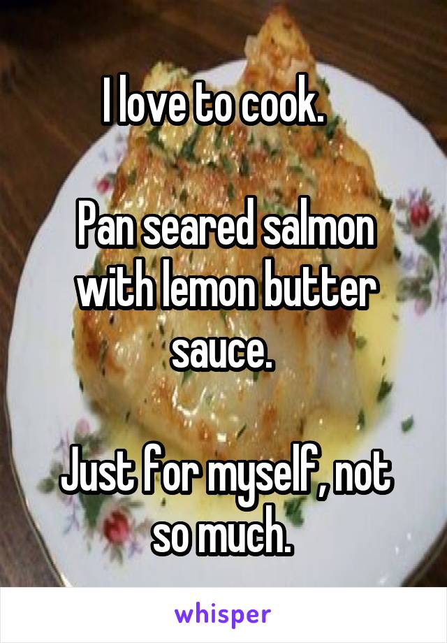 I love to cook.   

Pan seared salmon with lemon butter sauce. 

Just for myself, not so much. 