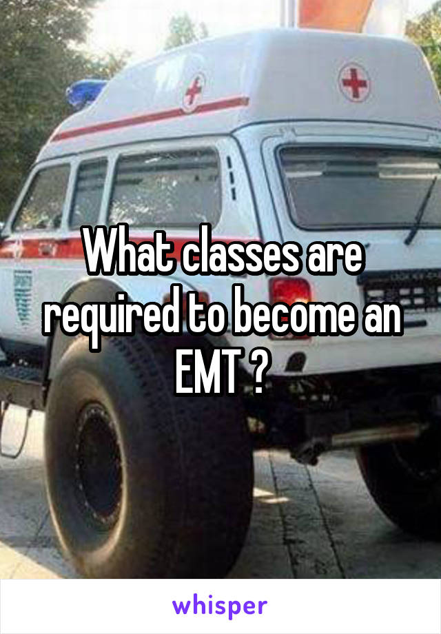 What classes are required to become an EMT ?