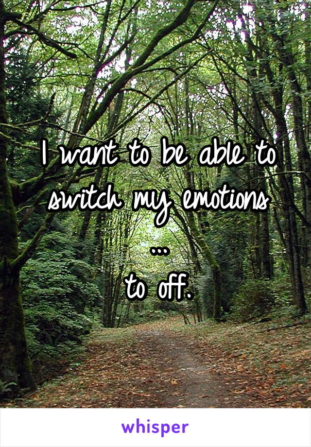 I want to be able to switch my emotions
...
to off.