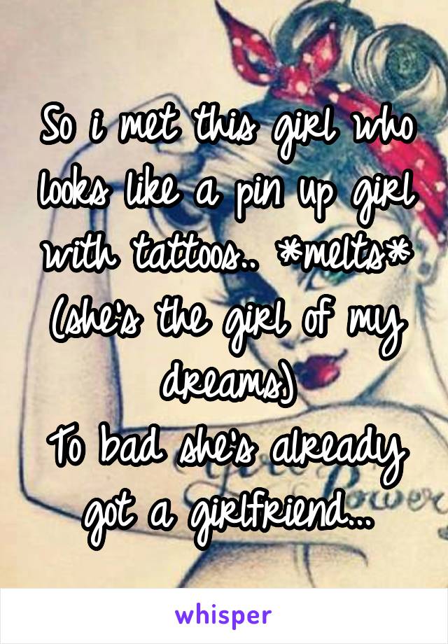 So i met this girl who looks like a pin up girl with tattoos.. *melts* (she's the girl of my dreams)
To bad she's already got a girlfriend...