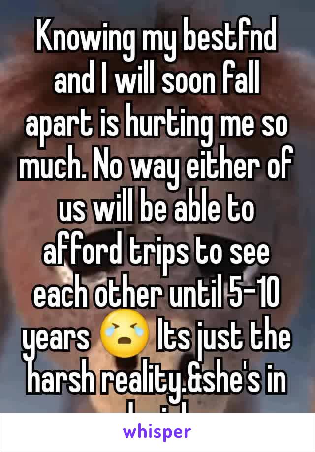 Knowing my bestfnd and I will soon fall apart is hurting me so much. No way either of us will be able to afford trips to see each other until 5-10 years 😭 Its just the harsh reality.&she's in denial.