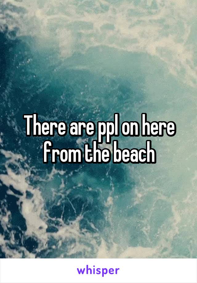 There are ppl on here from the beach