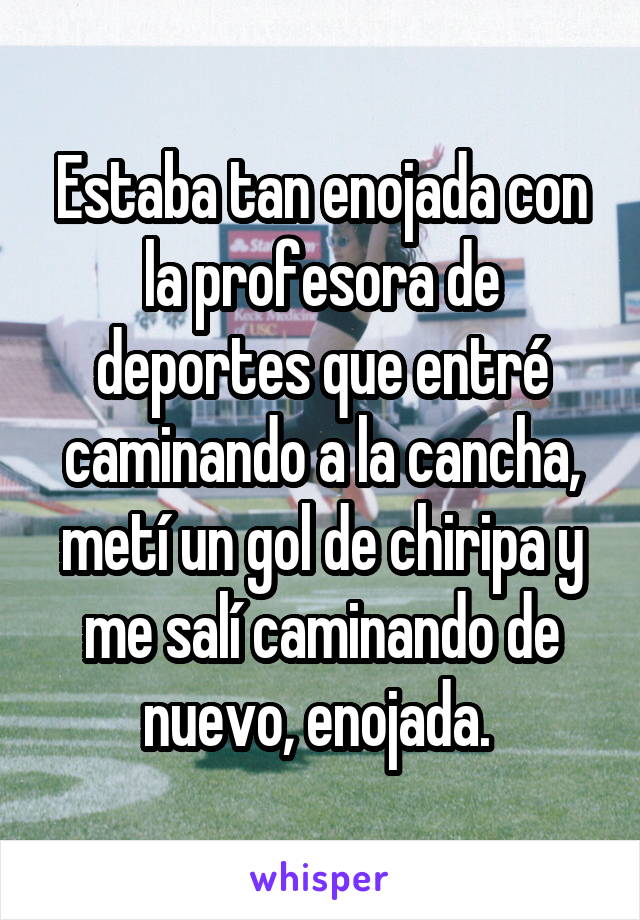 Estaba tan enojada con la profesora de deportes que entré caminando a la cancha, metí un gol de chiripa y me salí caminando de nuevo, enojada. 