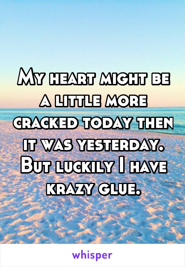 My heart might be a little more cracked today then it was yesterday. But luckily I have krazy glue.