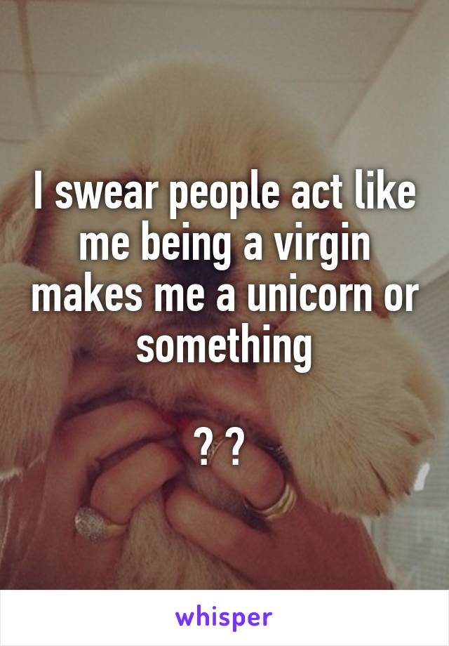 I swear people act like me being a virgin makes me a unicorn or something

🙃 🦄 