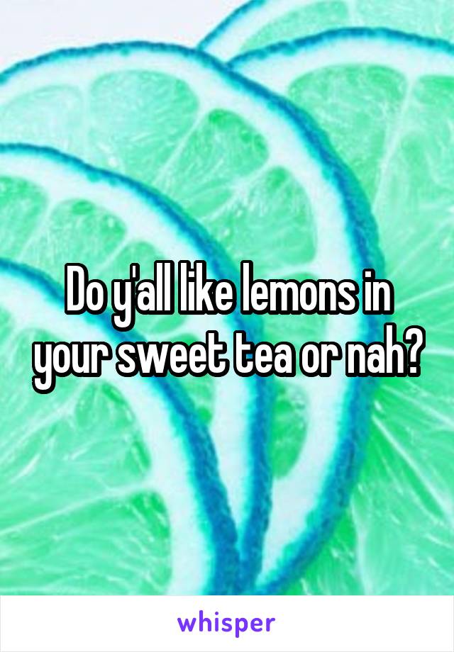 Do y'all like lemons in your sweet tea or nah?