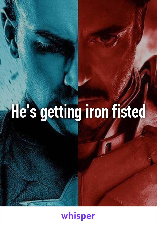He's getting iron fisted