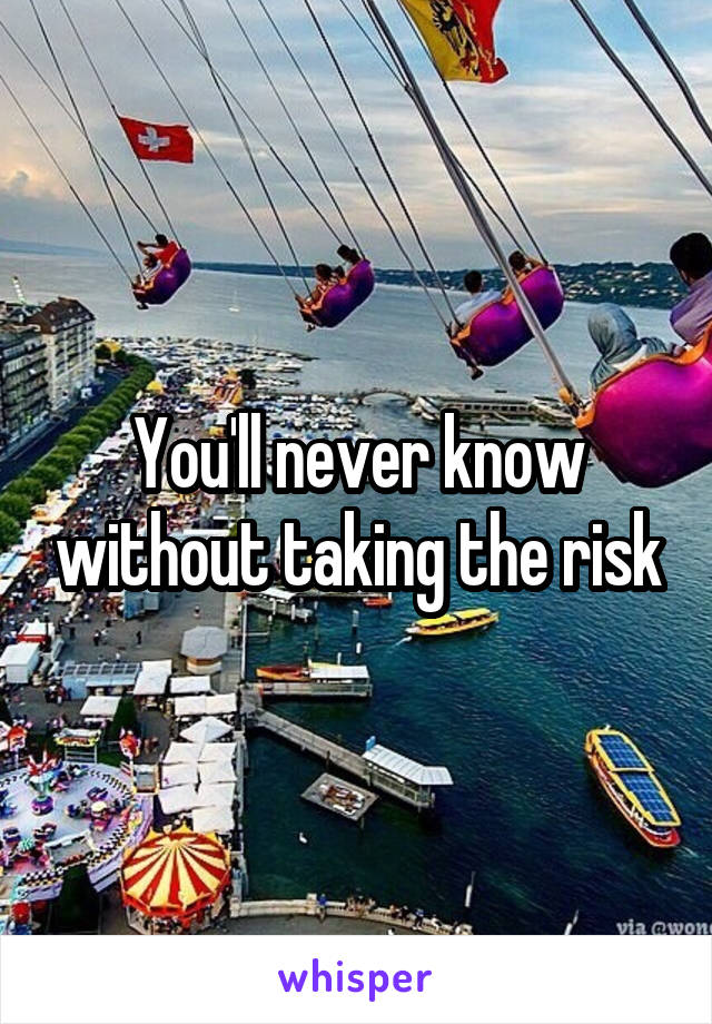 You'll never know without taking the risk