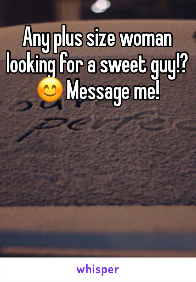 Any plus size woman looking for a sweet guy!? 😊 Message me!