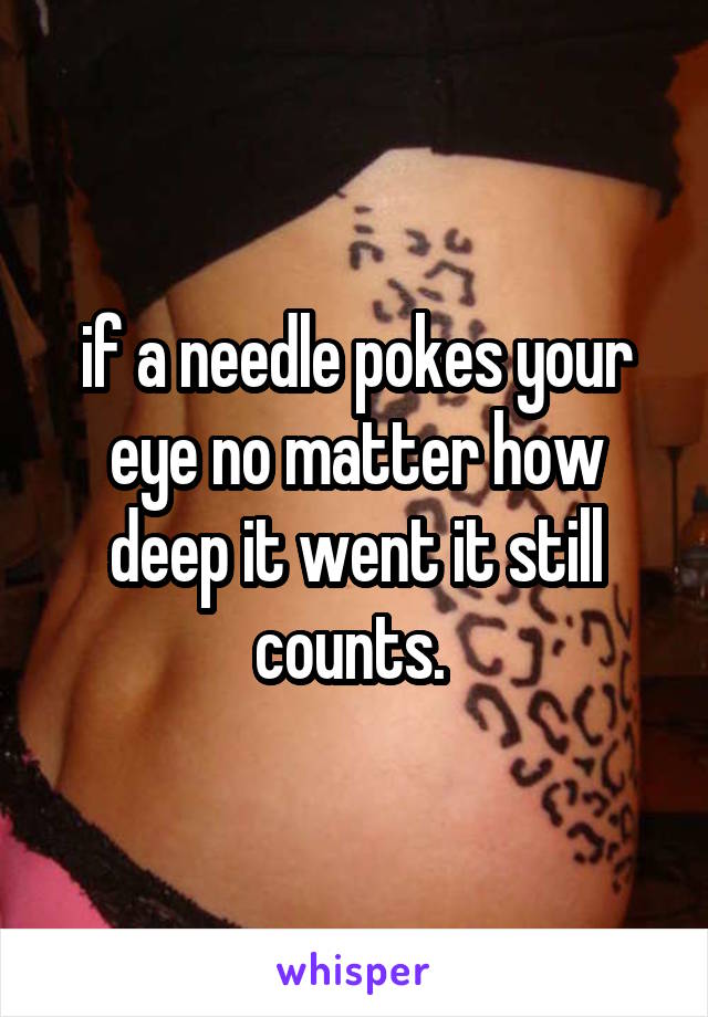 if a needle pokes your eye no matter how deep it went it still counts. 