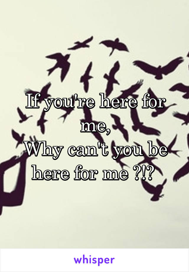 If you're here for me,
Why can't you be here for me ?!? 