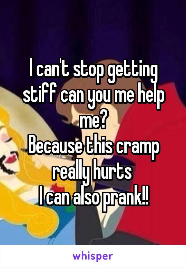 I can't stop getting stiff can you me help me?
Because this cramp really hurts 
I can also prank!!