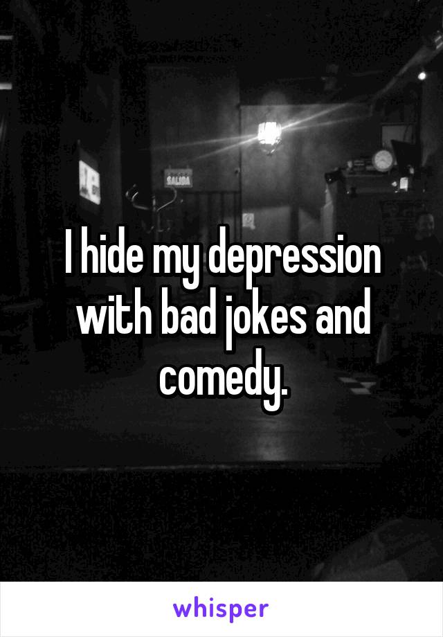 I hide my depression with bad jokes and comedy.